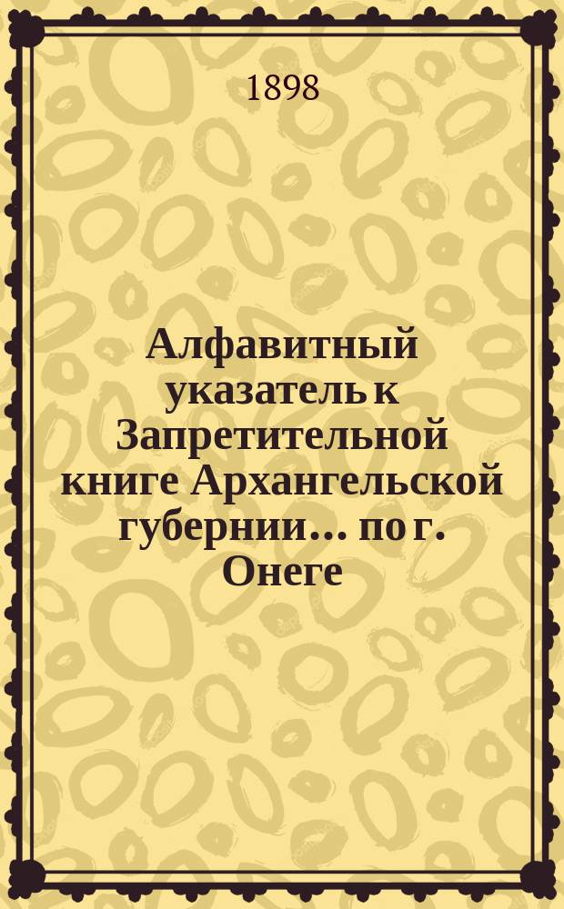 Алфавитный указатель к Запретительной книге [Архангельской губернии]... ... по г. Онеге