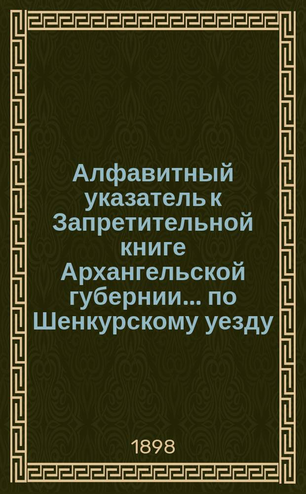 Алфавитный указатель к Запретительной книге [Архангельской губернии]... ... по Шенкурскому уезду