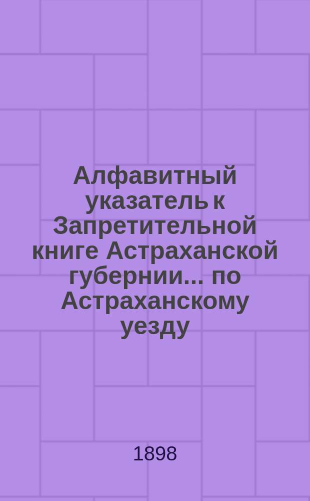 Алфавитный указатель к Запретительной книге [Астраханской губернии]... ... по Астраханскому уезду