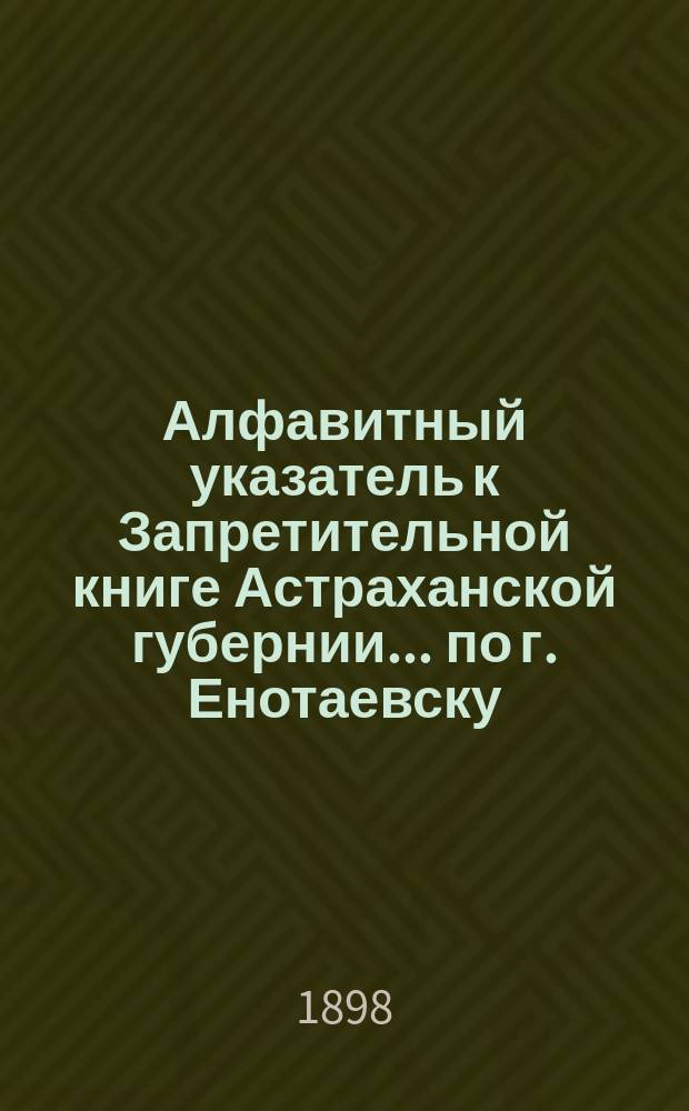 Алфавитный указатель к Запретительной книге [Астраханской губернии]... ... по г. Енотаевску