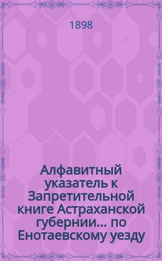 Алфавитный указатель к Запретительной книге [Астраханской губернии]... ... по Енотаевскому уезду
