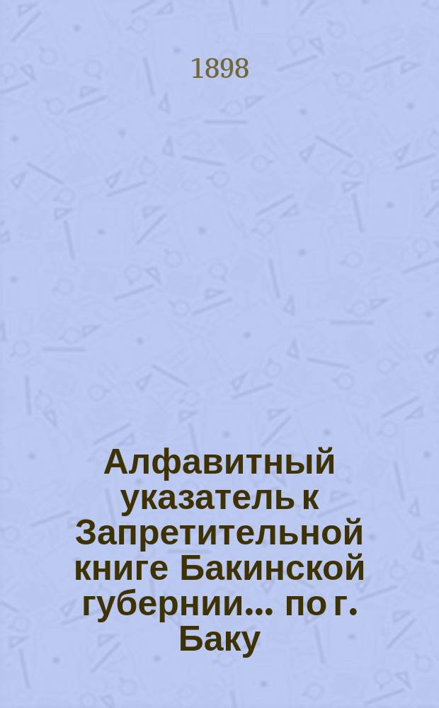 Алфавитный указатель к Запретительной книге [Бакинской губернии]... ... по г. Баку