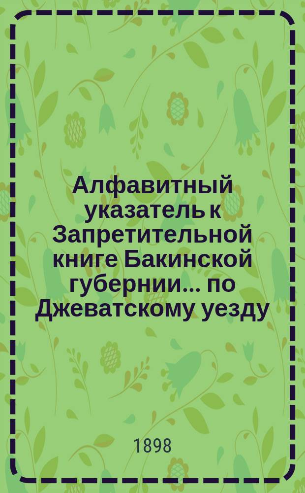Алфавитный указатель к Запретительной книге [Бакинской губернии]... ... по Джеватскому уезду