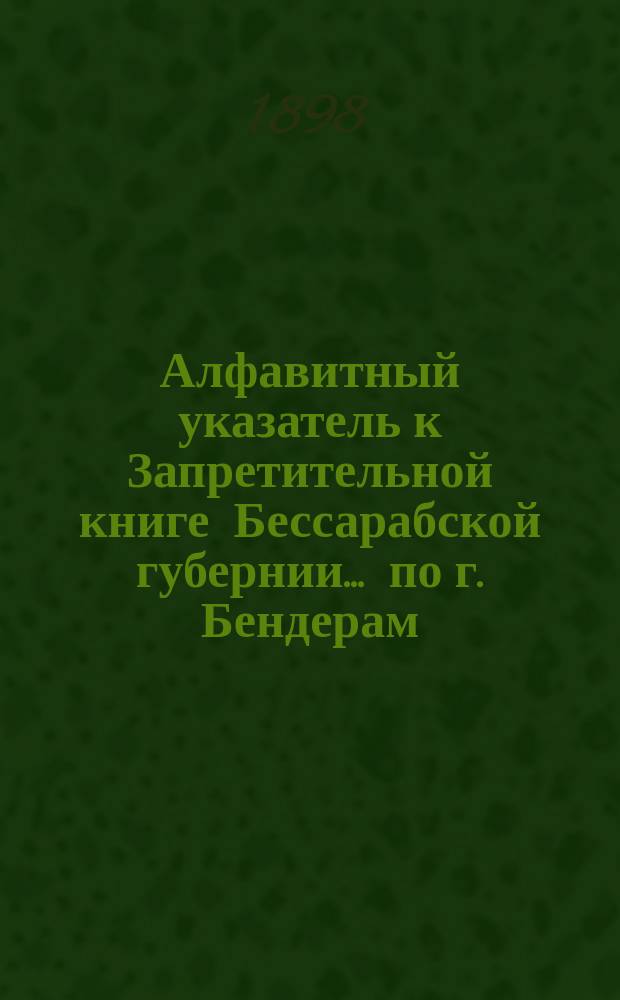 Алфавитный указатель к Запретительной книге [Бессарабской губернии]... ... по г. Бендерам