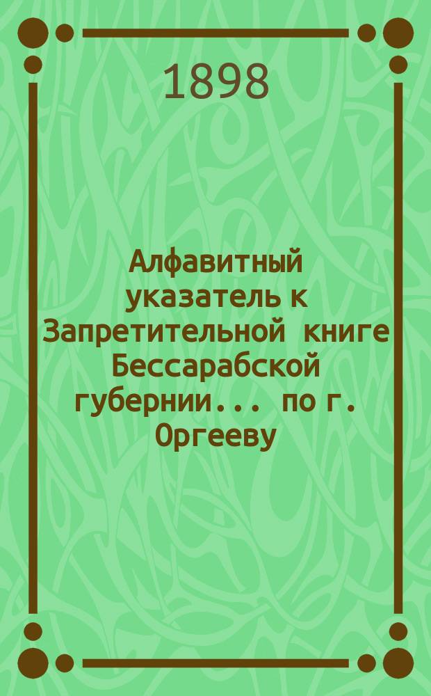 Алфавитный указатель к Запретительной книге [Бессарабской губернии]... ... по г. Оргееву