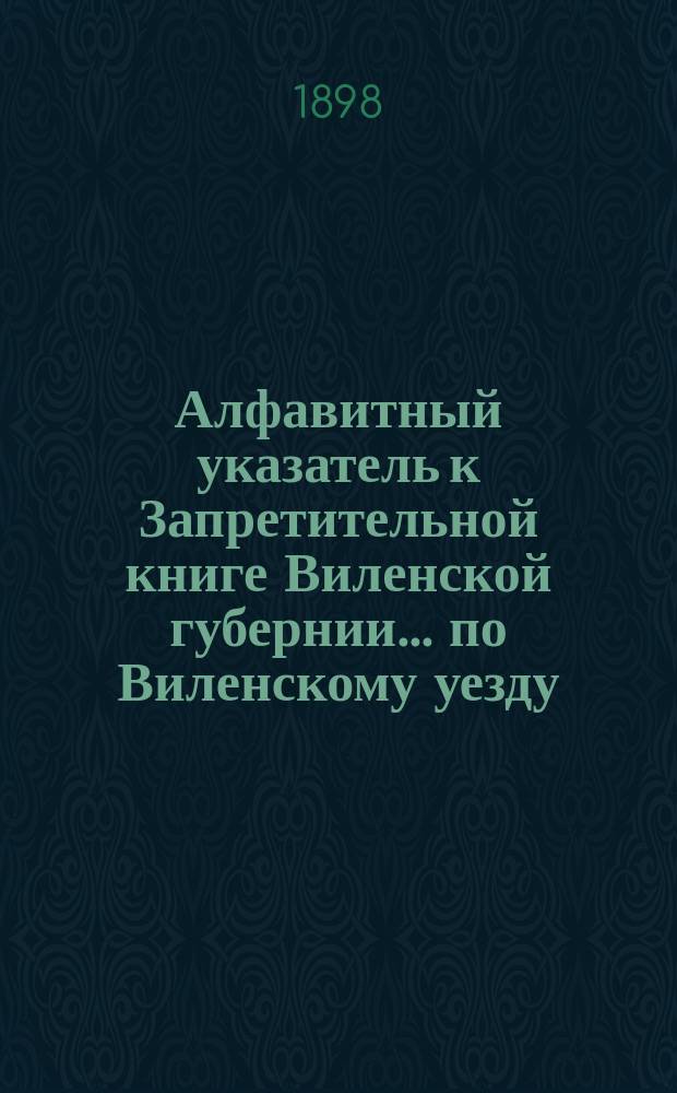 Алфавитный указатель к Запретительной книге [Виленской губернии]... ... по Виленскому уезду