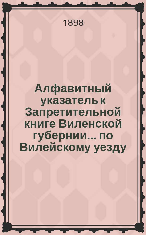 Алфавитный указатель к Запретительной книге [Виленской губернии]... ... по Вилейскому уезду