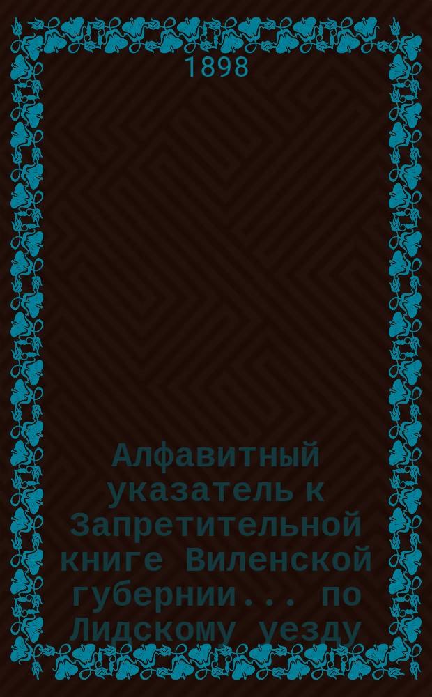 Алфавитный указатель к Запретительной книге [Виленской губернии]... ... по Лидскому уезду