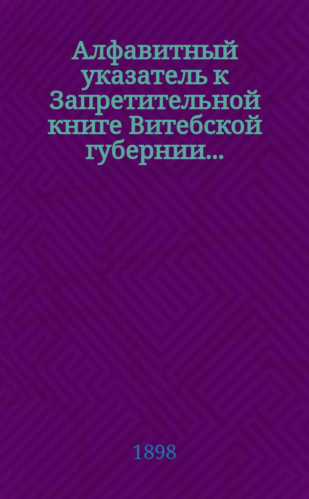 Алфавитный указатель к Запретительной книге [Витебской губернии]...