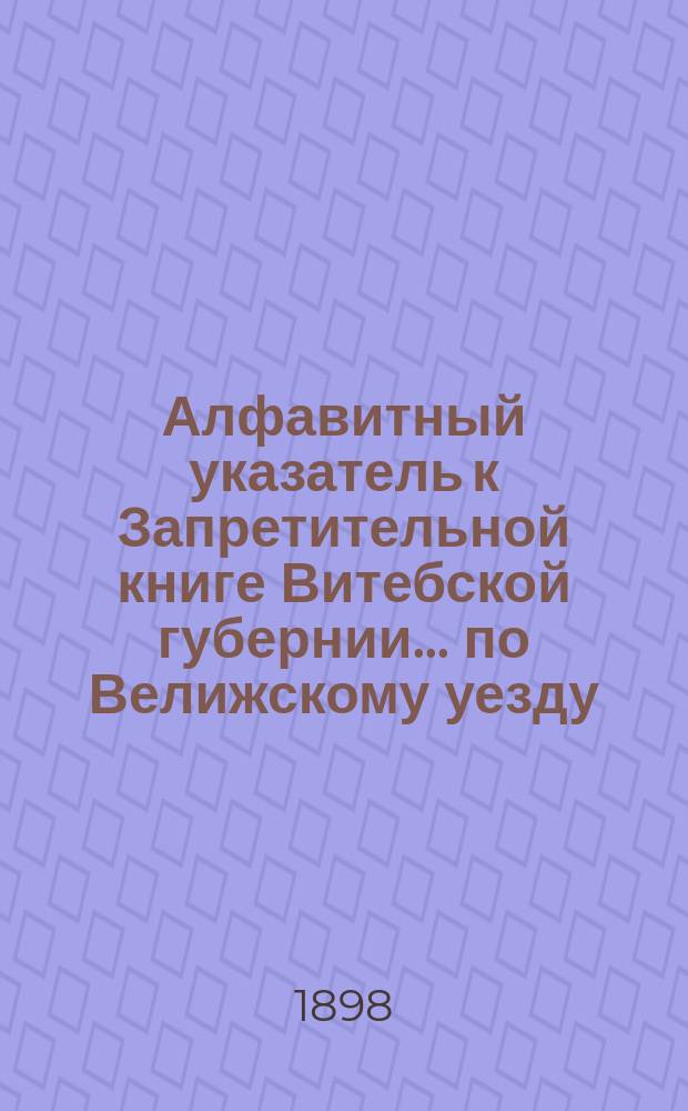 Алфавитный указатель к Запретительной книге [Витебской губернии]... ... по Велижскому уезду