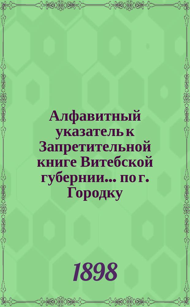 Алфавитный указатель к Запретительной книге [Витебской губернии]... ... по г. Городку