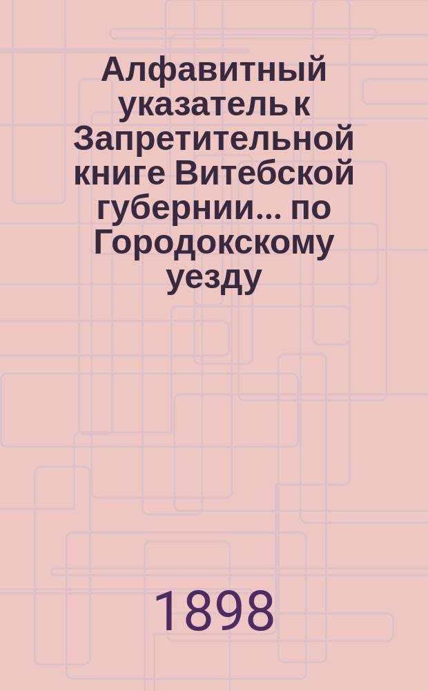 Алфавитный указатель к Запретительной книге [Витебской губернии]... ... по Городокскому уезду