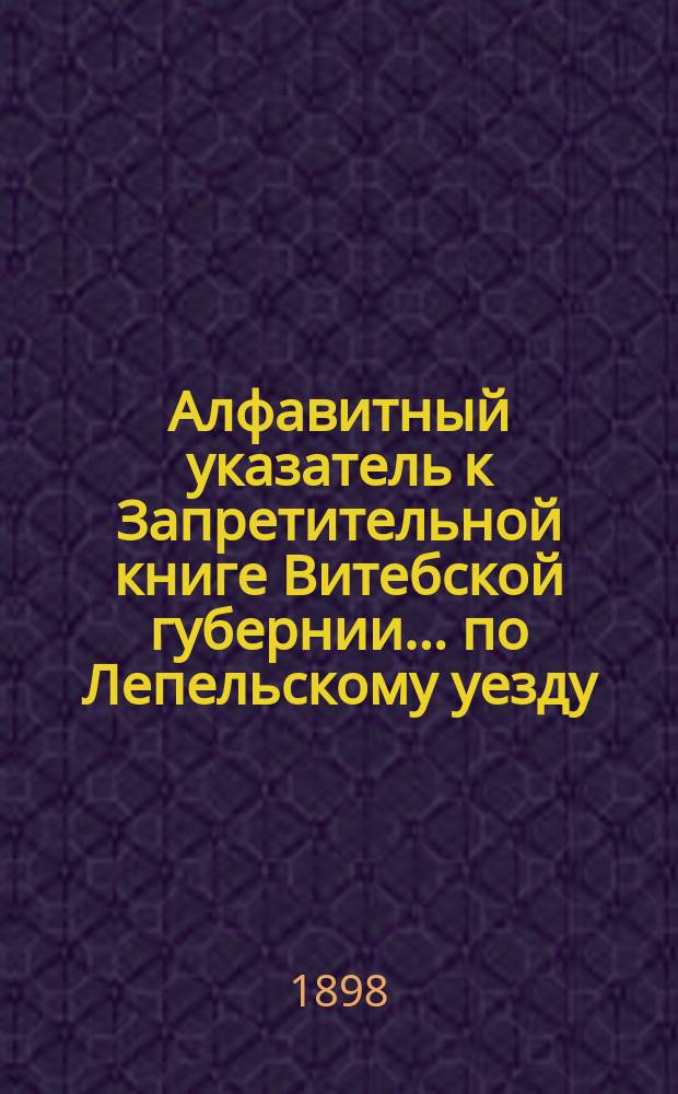 Алфавитный указатель к Запретительной книге [Витебской губернии]... ... по Лепельскому уезду