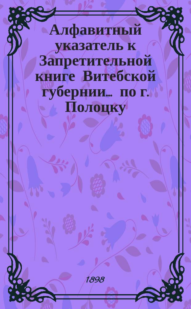 Алфавитный указатель к Запретительной книге [Витебской губернии]... ... по г. Полоцку