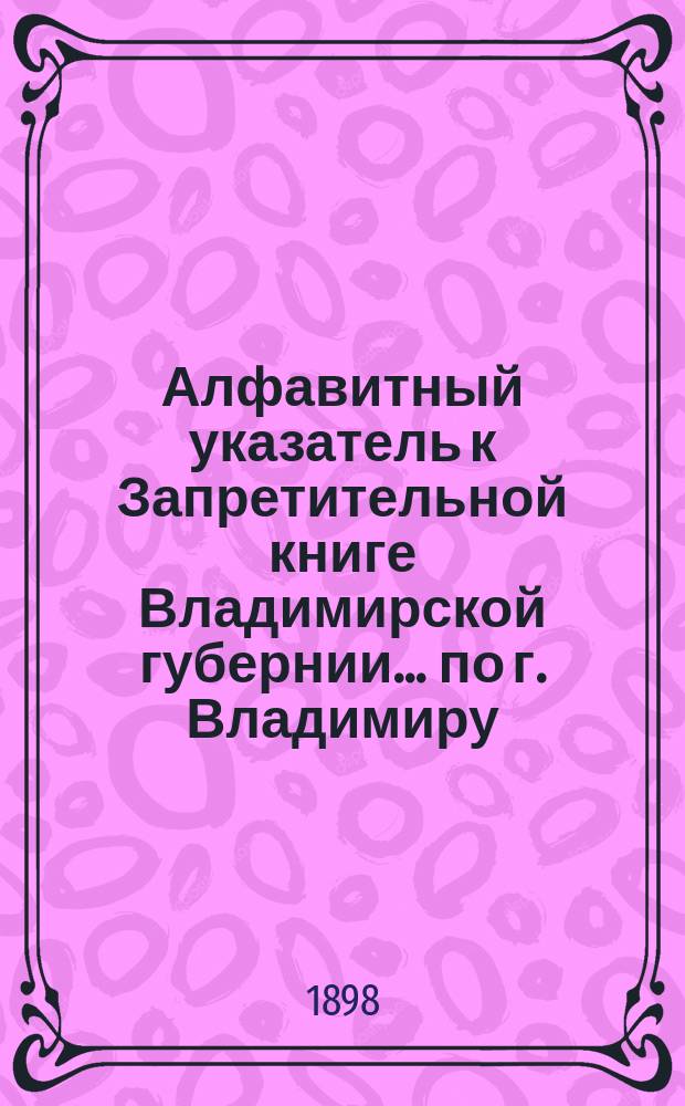 Алфавитный указатель к Запретительной книге [Владимирской губернии]... ... по г. Владимиру