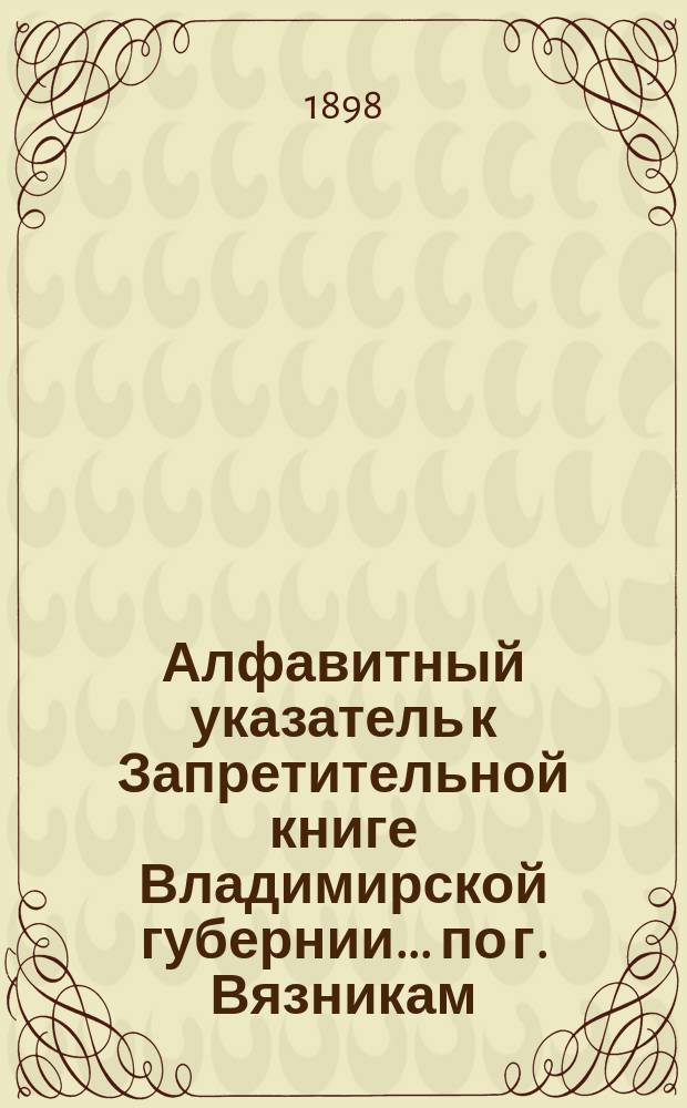 Алфавитный указатель к Запретительной книге [Владимирской губернии]... ... по г. Вязникам