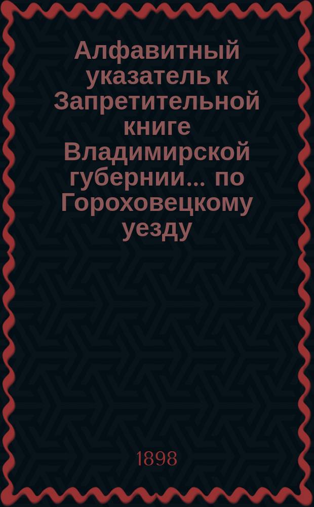 Алфавитный указатель к Запретительной книге [Владимирской губернии]... ... по Гороховецкому уезду