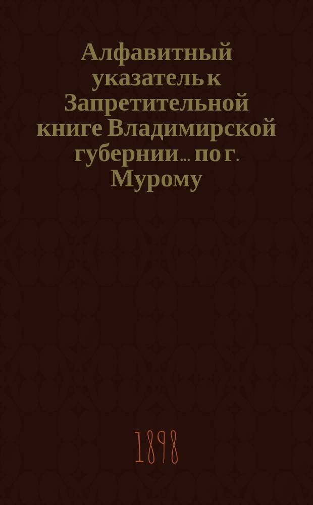 Алфавитный указатель к Запретительной книге [Владимирской губернии]... ... по г. Мурому