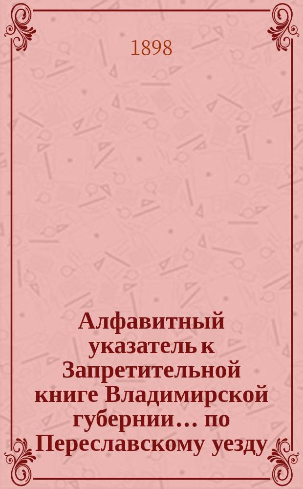 Алфавитный указатель к Запретительной книге [Владимирской губернии]... ... по Переславскому уезду