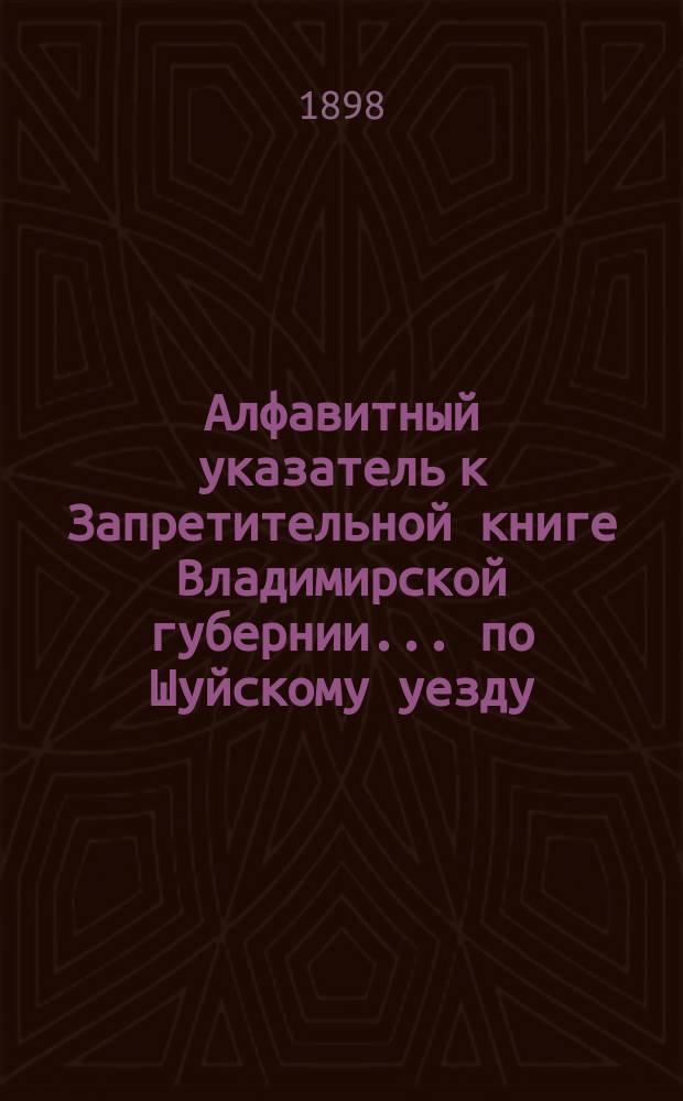 Алфавитный указатель к Запретительной книге [Владимирской губернии]... ... по Шуйскому уезду