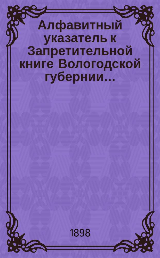 Алфавитный указатель к Запретительной книге [Вологодской губернии]...