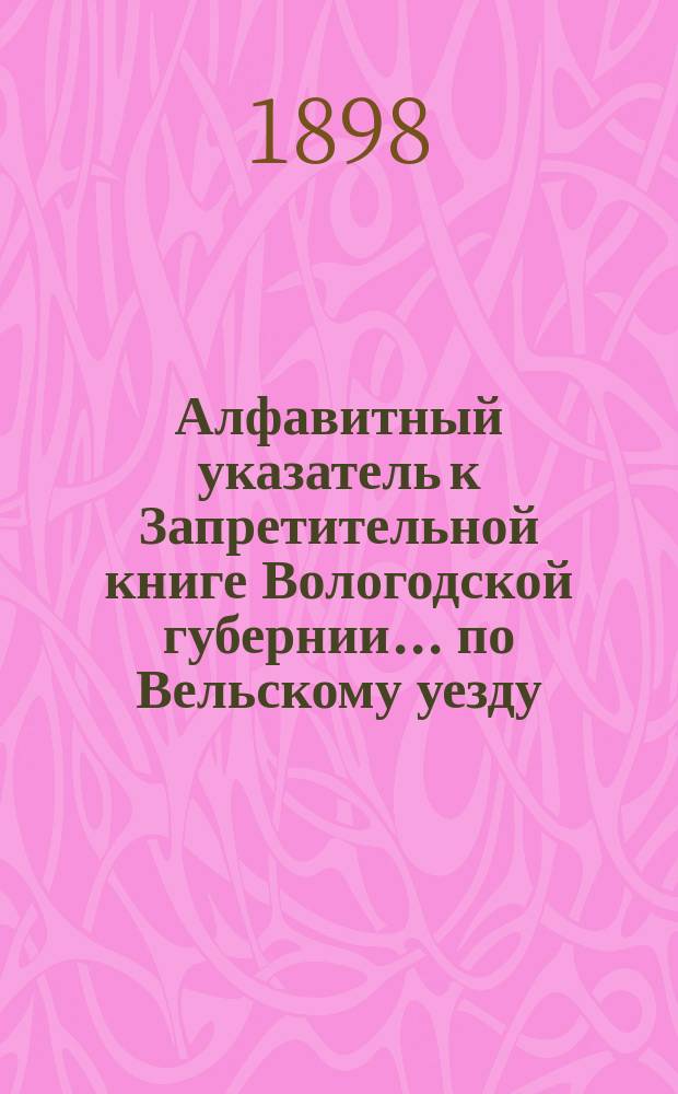 Алфавитный указатель к Запретительной книге [Вологодской губернии]... ... по Вельскому уезду