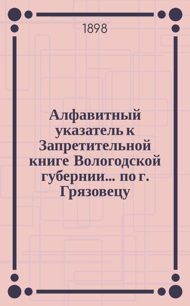 Алфавитный указатель к Запретительной книге [Вологодской губернии]... ... по г. Грязовецу