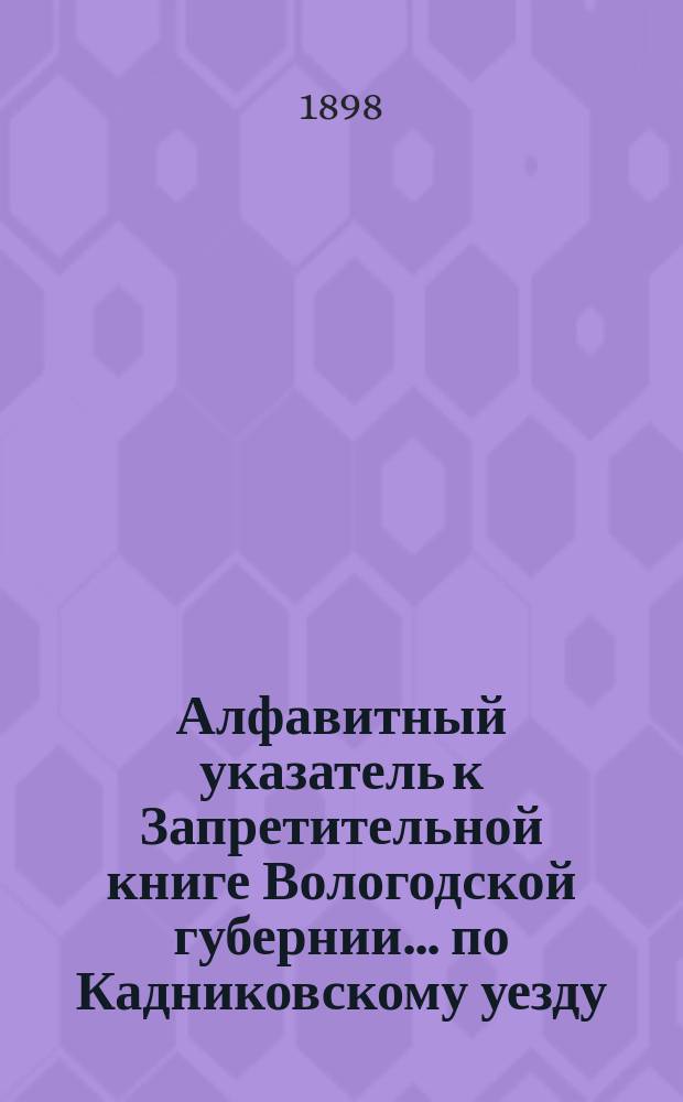 Алфавитный указатель к Запретительной книге [Вологодской губернии]... ... по Кадниковскому уезду