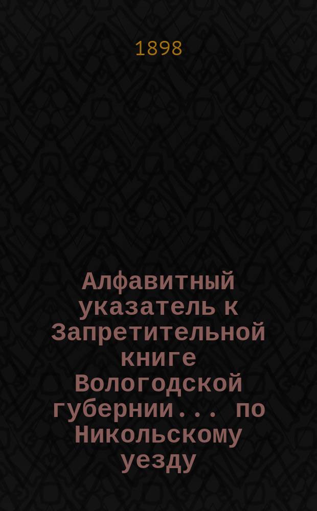 Алфавитный указатель к Запретительной книге [Вологодской губернии]... ... по Никольскому уезду