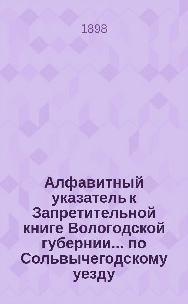 Алфавитный указатель к Запретительной книге [Вологодской губернии]... ... по Сольвычегодскому уезду