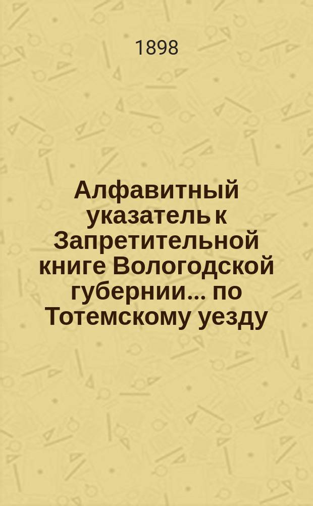 Алфавитный указатель к Запретительной книге [Вологодской губернии]... ... по Тотемскому уезду