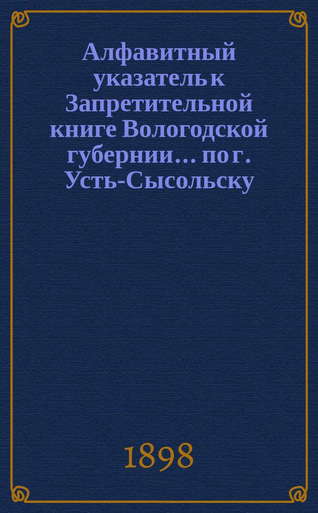Алфавитный указатель к Запретительной книге [Вологодской губернии]... ... по г. Усть-Сысольску