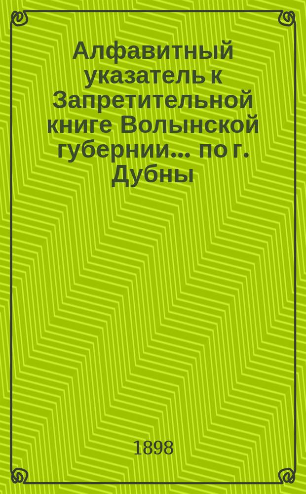 Алфавитный указатель к Запретительной книге [Волынской губернии]... ... по г. Дубны