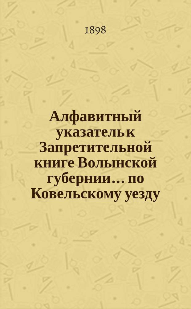 Алфавитный указатель к Запретительной книге [Волынской губернии]... ... по Ковельскому уезду