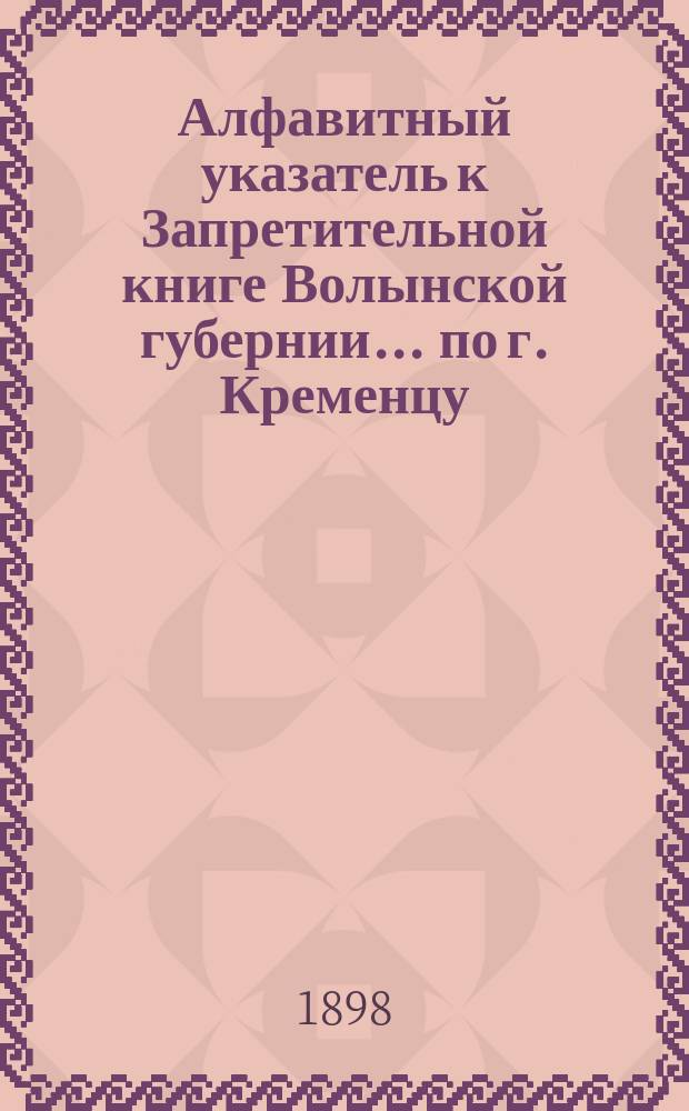 Алфавитный указатель к Запретительной книге [Волынской губернии]... ... по г. Кременцу