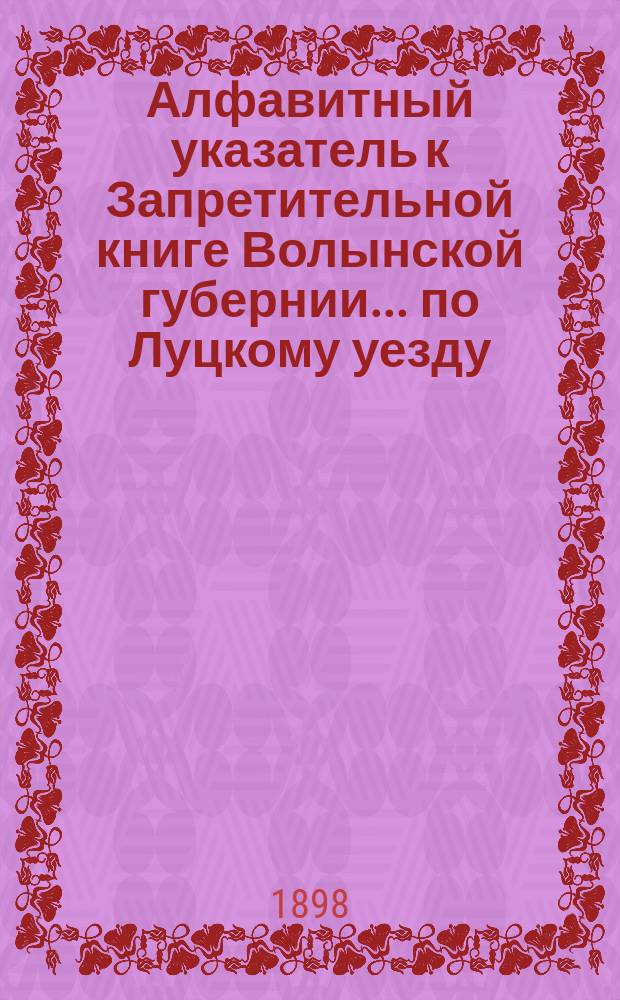 Алфавитный указатель к Запретительной книге [Волынской губернии]... ... по Луцкому уезду