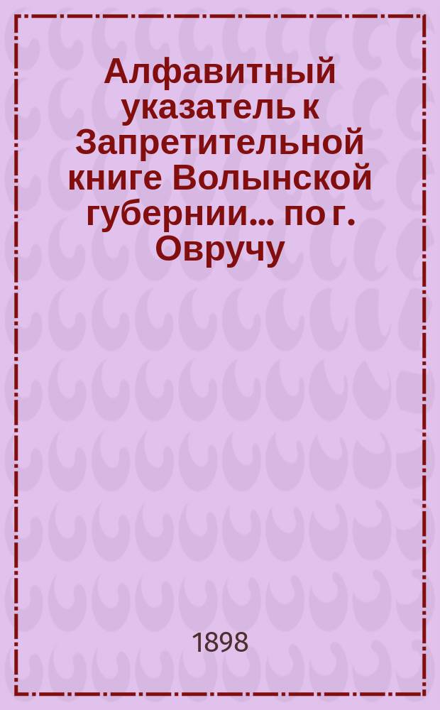 Алфавитный указатель к Запретительной книге [Волынской губернии]... ... по г. Овручу
