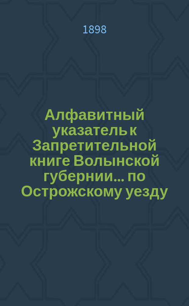 Алфавитный указатель к Запретительной книге [Волынской губернии]... ... по Острожскому уезду