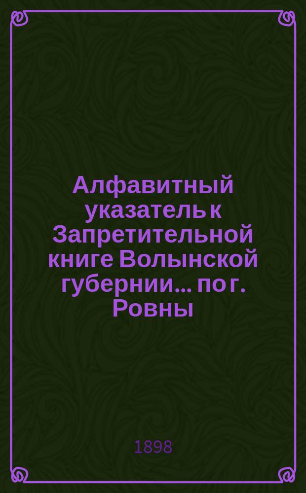 Алфавитный указатель к Запретительной книге [Волынской губернии]... ... по г. Ровны