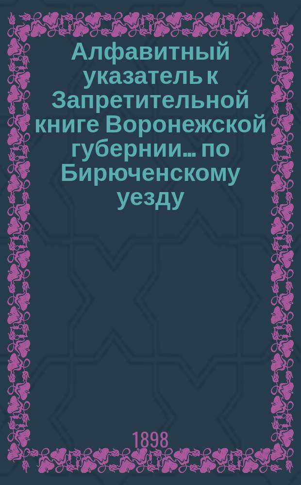 Алфавитный указатель к Запретительной книге [Воронежской губернии]... ... по Бирюченскому уезду