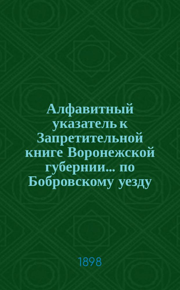 Алфавитный указатель к Запретительной книге [Воронежской губернии]... ... по Бобровскому уезду