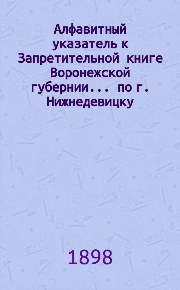 Алфавитный указатель к Запретительной книге [Воронежской губернии]... ... по г. Нижнедевицку