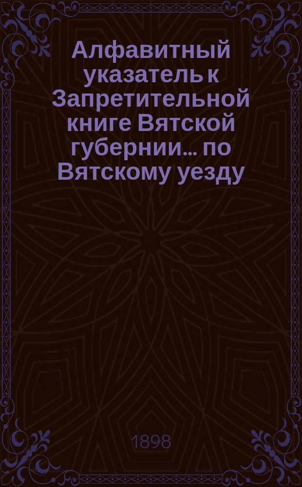 Алфавитный указатель к Запретительной книге [Вятской губернии]... ... по Вятскому уезду