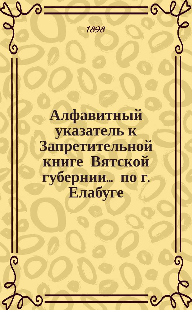 Алфавитный указатель к Запретительной книге [Вятской губернии]... ... по г. Елабуге