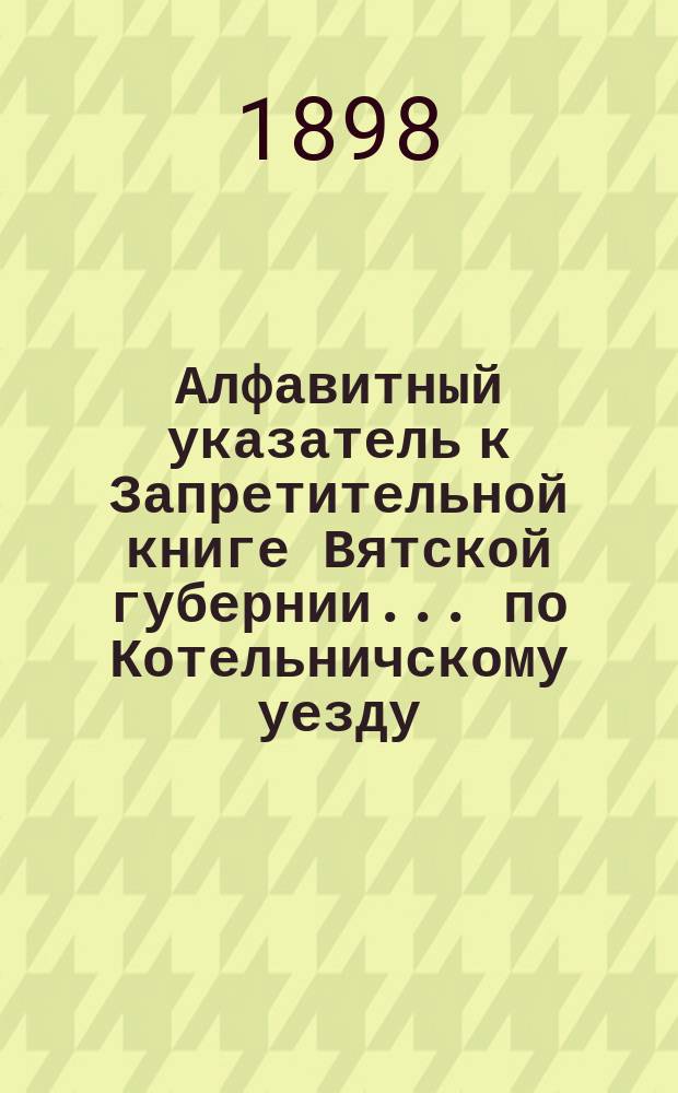 Алфавитный указатель к Запретительной книге [Вятской губернии]... ... по Котельничскому уезду