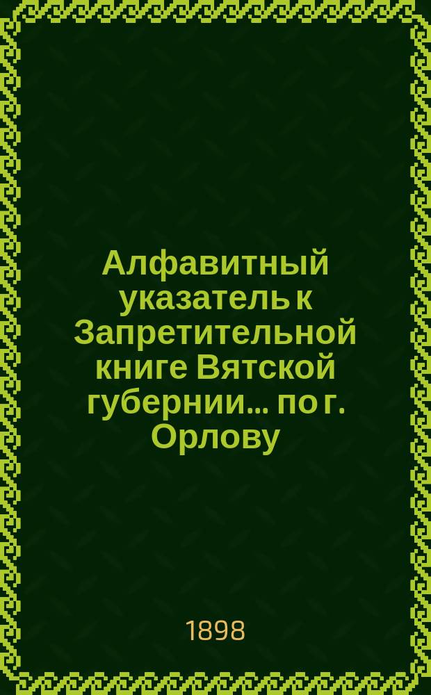 Алфавитный указатель к Запретительной книге [Вятской губернии]... ... по г. Орлову