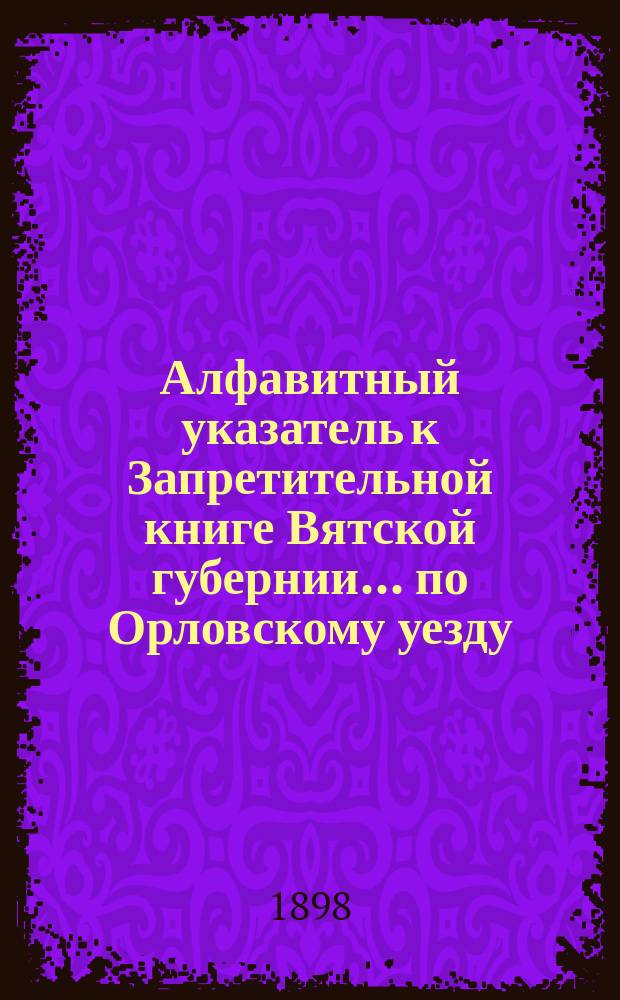 Алфавитный указатель к Запретительной книге [Вятской губернии]... ... по Орловскому уезду