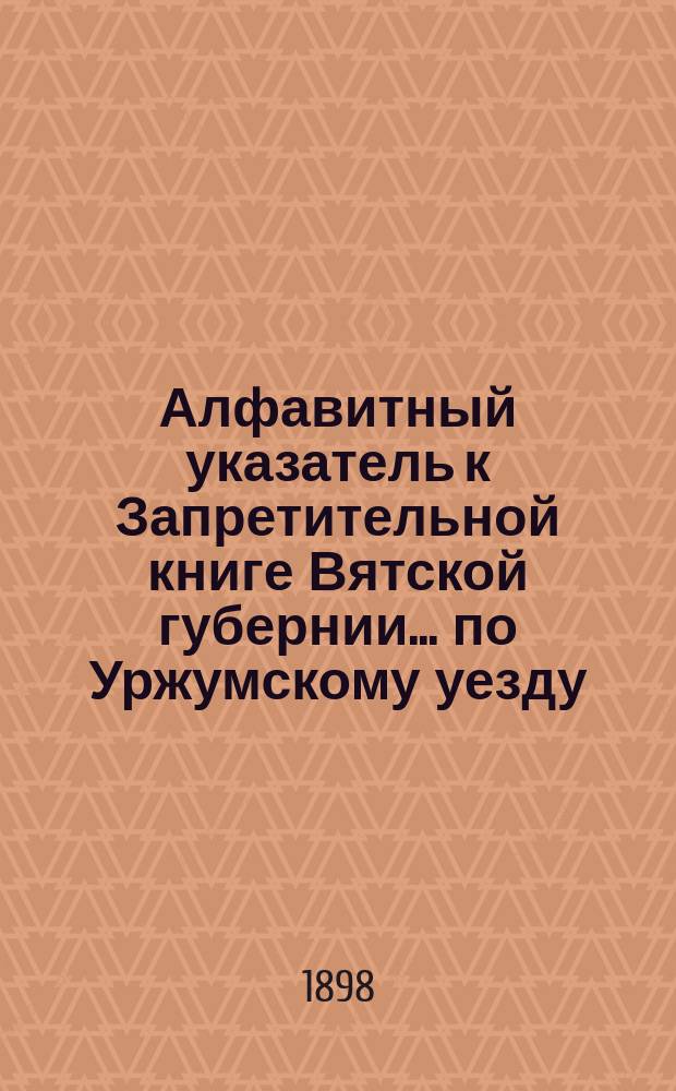 Алфавитный указатель к Запретительной книге [Вятской губернии]... ... по Уржумскому уезду