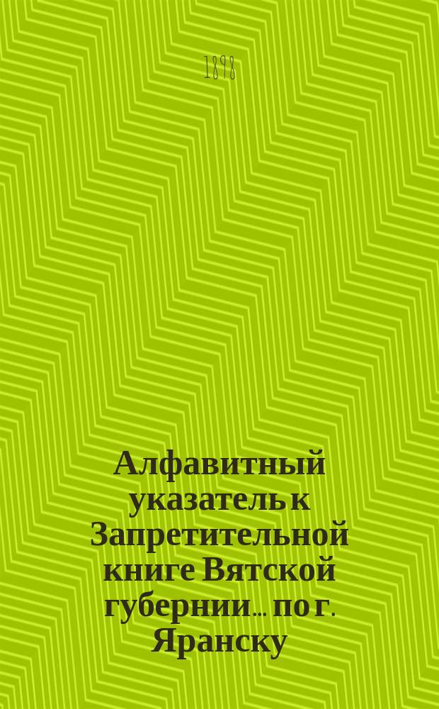 Алфавитный указатель к Запретительной книге [Вятской губернии]... ... по г. Яранску