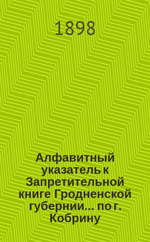 Алфавитный указатель к Запретительной книге [Гродненской губернии]... ... по г. Кобрину